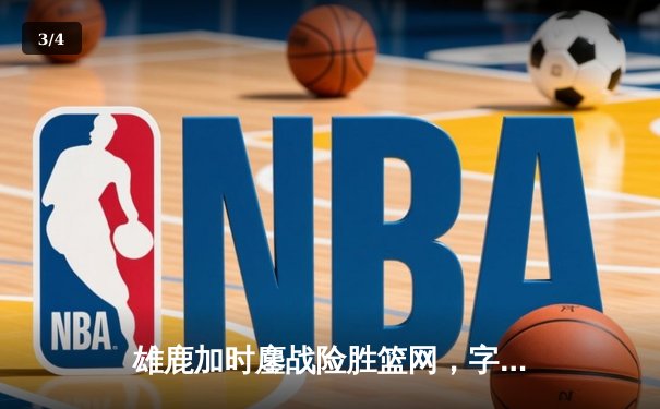 雄鹿加时鏖战险胜篮网，字母哥36+12+5主宰关键时刻 - 3