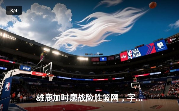 雄鹿加时鏖战险胜篮网，字母哥36+12+5主宰关键时刻 - 3