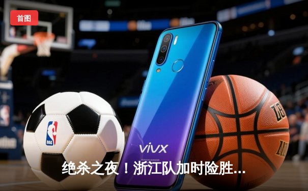 绝杀之夜！浙江队加时险胜辽宁，吴前36分创赛季新高