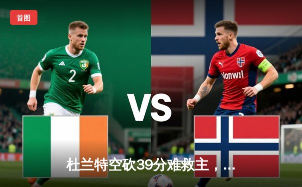 杜兰特空砍39分难救主，太阳末节崩盘不敌独行侠，东契奇三双率队逆转