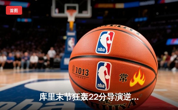 库里末节狂轰22分导演逆转好戏 勇士加时险胜凯尔特人扳平总决赛