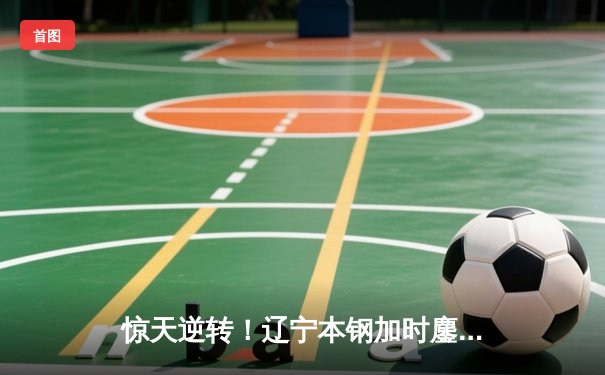 惊天逆转！辽宁本钢加时鏖战力克广东东莞大益，赵继伟30+10主宰比赛