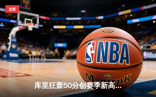 库里狂轰50分创赛季新高，勇士加时逆转险胜太阳锁定西部前四