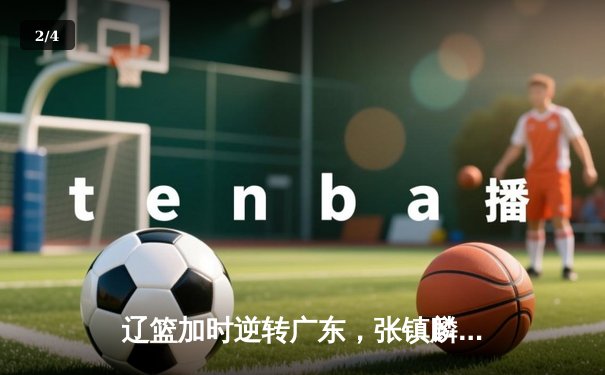 辽篮加时逆转广东，张镇麟47分创生涯新高，总决赛悬念再起 - 2