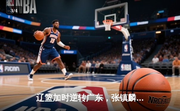 辽篮加时逆转广东，张镇麟47分创生涯新高，总决赛悬念再起 - 3