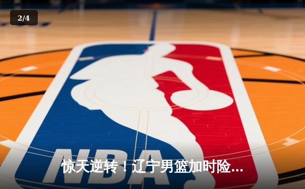 惊天逆转！辽宁男篮加时险胜广东，张镇麟35分创生涯新高 - 2