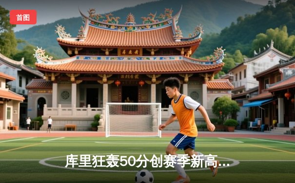 库里狂轰50分创赛季新高，勇士加时险胜国王迎五连胜