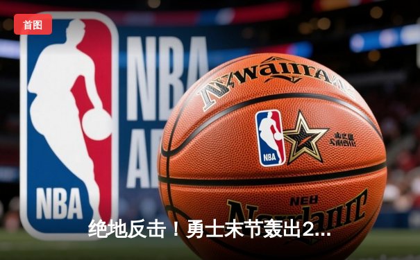 绝地反击！勇士末节轰出25-2攻击波，库里37分导演惊天逆转