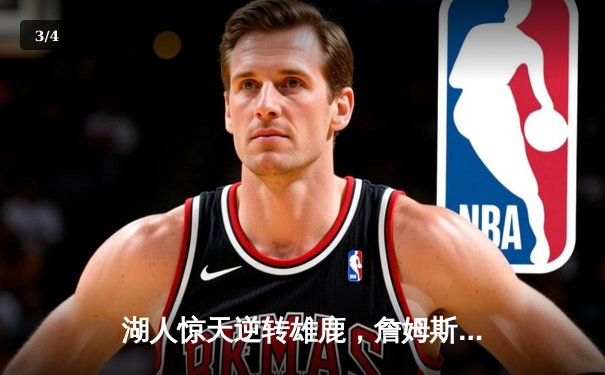 湖人惊天逆转雄鹿，詹姆斯末节20分导演双加时奇迹 - 3