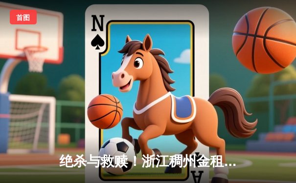 绝杀与救赎！浙江稠州金租加时险胜广东东莞大益，吴前33分力挽狂澜