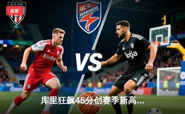 库里狂飙45分创赛季新高 勇士加时险胜绿军止连败