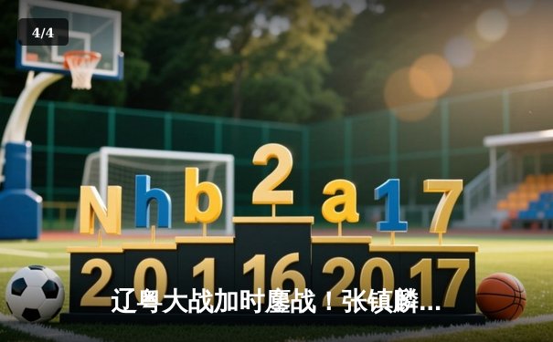 辽粤大战加时鏖战！张镇麟37分创生涯新高，辽宁险胜广东取半决赛开门红 - 4