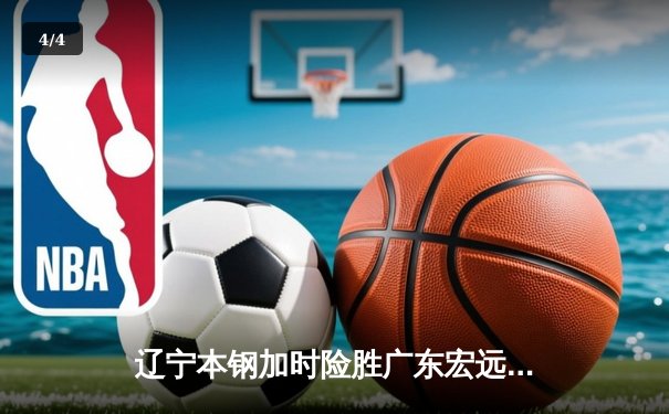 辽宁本钢加时险胜广东宏远 CBA半决赛上演史诗级对决 - 4