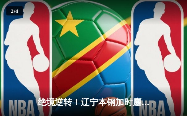 绝境逆转！辽宁本钢加时鏖战力克广东华南虎，赵继伟37分导演惊天翻盘 - 2