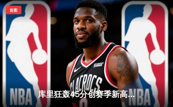 库里狂轰45分创赛季新高，勇士加时险胜凯尔特人，总决赛预演火星四溅