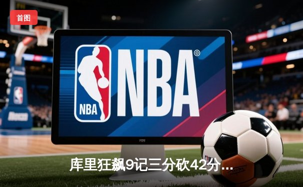 库里狂飙9记三分砍42分！勇士加时险胜凯尔特人，总决赛悬念再起