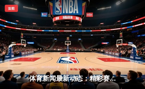 体育新闻最新动态：精彩赛事回顾
